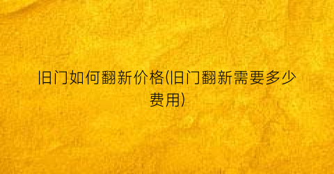 旧门如何翻新价格(旧门翻新需要多少费用)