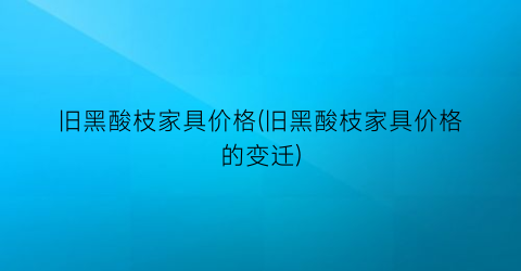 旧黑酸枝家具价格(旧黑酸枝家具价格的变迁)