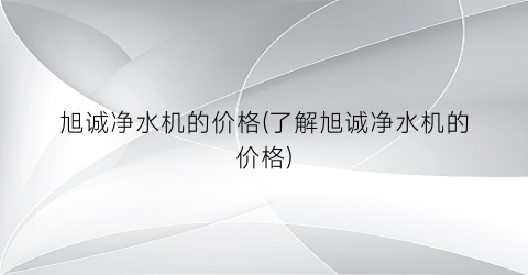 旭诚净水机的价格(了解旭诚净水机的价格)