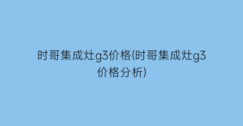 时哥集成灶g3价格(时哥集成灶g3价格分析)