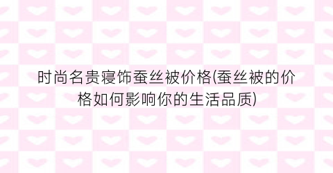 时尚名贵寝饰蚕丝被价格(蚕丝被的价格如何影响你的生活品质)