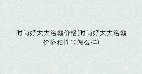 时尚好太太浴霸价格(时尚好太太浴霸价格和性能怎么样)