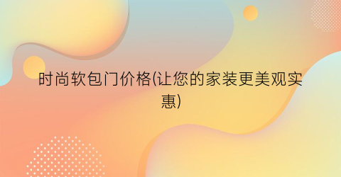 时尚软包门价格(让您的家装更美观实惠)