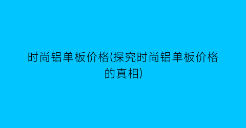 时尚铝单板价格(探究时尚铝单板价格的真相)