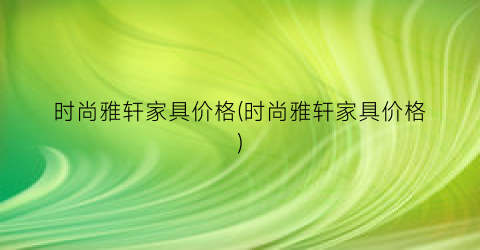 时尚雅轩家具价格(时尚雅轩家具价格)