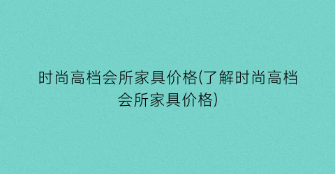 时尚高档会所家具价格(了解时尚高档会所家具价格)
