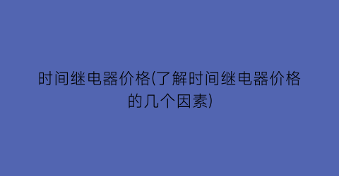 时间继电器价格(了解时间继电器价格的几个因素)