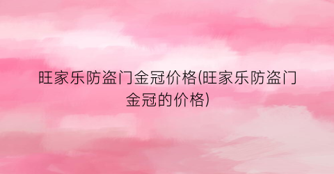 旺家乐防盗门金冠价格(旺家乐防盗门金冠的价格)