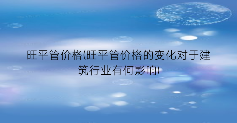 旺平管价格(旺平管价格的变化对于建筑行业有何影响)