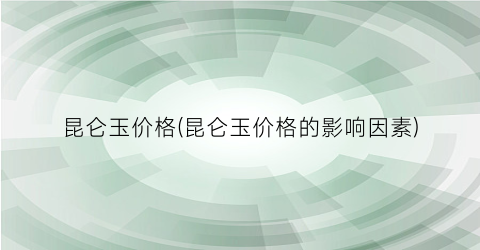 昆仑玉价格(昆仑玉价格的影响因素)
