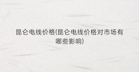 昆仑电线价格(昆仑电线价格对市场有哪些影响)