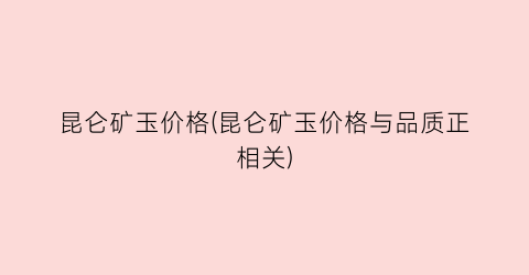 昆仑矿玉价格(昆仑矿玉价格与品质正相关)