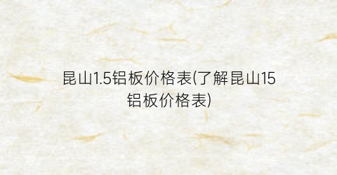 昆山1.5铝板价格表(了解昆山15铝板价格表)