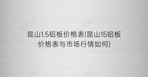 昆山1.5铝板价格表(昆山15铝板价格表与市场行情如何)