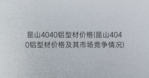 昆山4040铝型材价格(昆山4040铝型材价格及其市场竞争情况)
