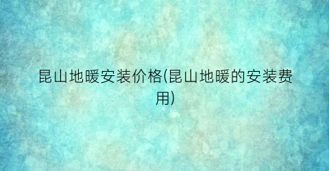 昆山地暖安装价格(昆山地暖的安装费用)