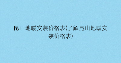 昆山地暖安装价格表(了解昆山地暖安装价格表)