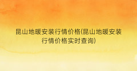 昆山地暖安装行情价格(昆山地暖安装行情价格实时查询)