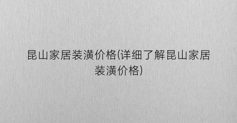 “昆山家居装潢价格(详细了解昆山家居装潢价格)