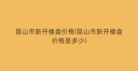 昆山市新开楼盘价格(昆山市新开楼盘价格是多少)