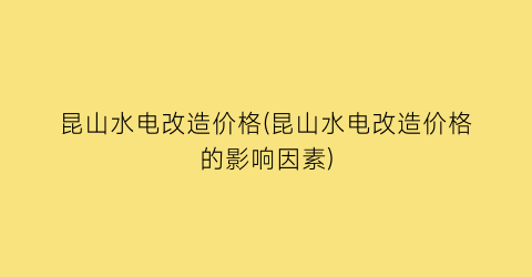 昆山水电改造价格(昆山水电改造价格的影响因素)