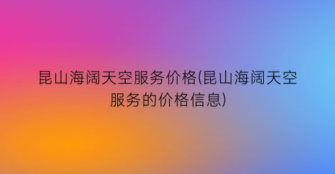 昆山海阔天空服务价格(昆山海阔天空服务的价格信息)