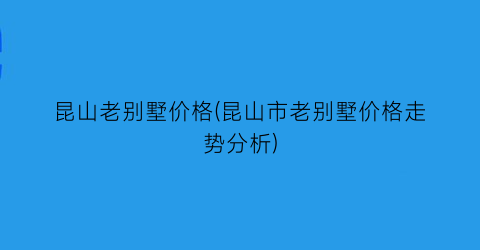 昆山老别墅价格(昆山市老别墅价格走势分析)
