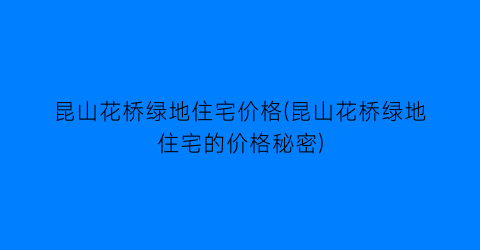 昆山花桥绿地住宅价格(昆山花桥绿地住宅的价格秘密)