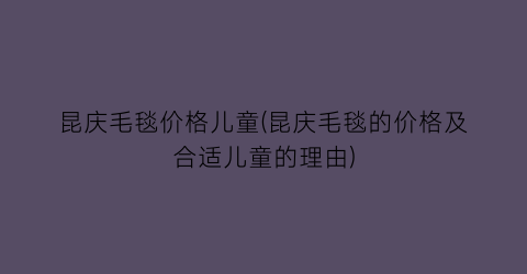 昆庆毛毯价格儿童(昆庆毛毯的价格及合适儿童的理由)