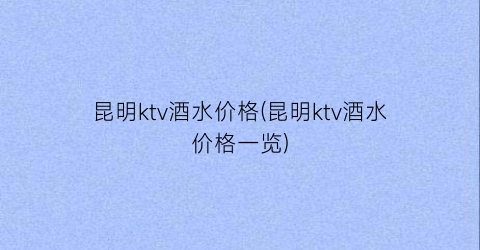 昆明ktv酒水价格(昆明ktv酒水价格一览)