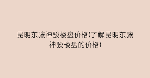 昆明东骧神骏楼盘价格(了解昆明东骧神骏楼盘的价格)