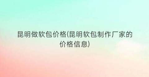 昆明做软包价格(昆明软包制作厂家的价格信息)