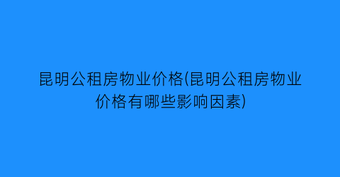 昆明公租房物业价格(昆明公租房物业价格有哪些影响因素)