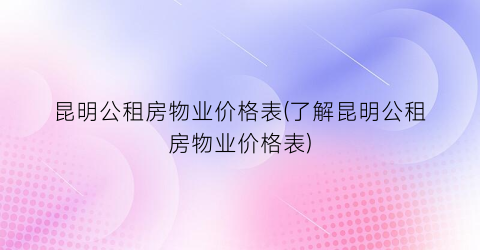 昆明公租房物业价格表(了解昆明公租房物业价格表)