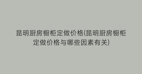 “昆明厨房橱柜定做价格(昆明厨房橱柜定做价格与哪些因素有关)