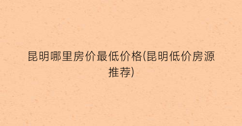 昆明哪里房价最低价格(昆明低价房源推荐)