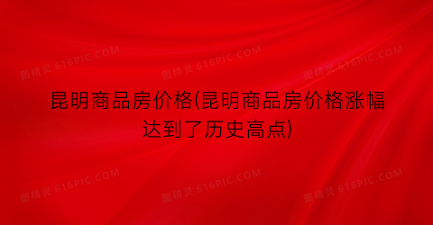 昆明商品房价格(昆明商品房价格涨幅达到了历史高点)