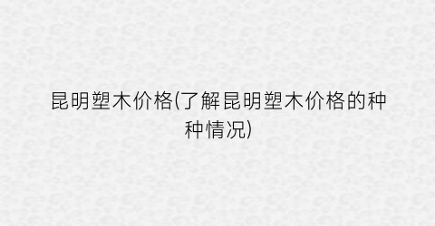 昆明塑木价格(了解昆明塑木价格的种种情况)