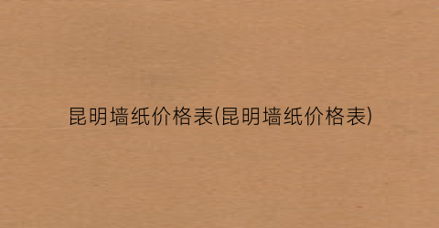 昆明墙纸价格表(昆明墙纸价格表)