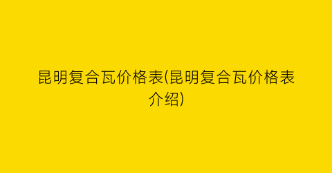 昆明复合瓦价格表(昆明复合瓦价格表介绍)