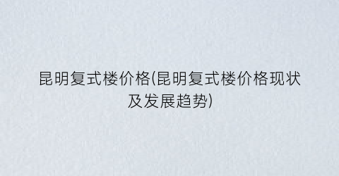 昆明复式楼价格(昆明复式楼价格现状及发展趋势)