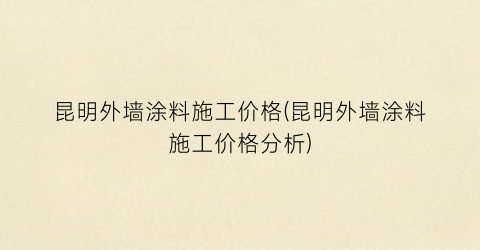 昆明外墙涂料施工价格(昆明外墙涂料施工价格分析)