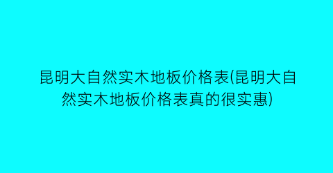 昆明大自然实木地板价格表(昆明大自然实木地板价格表真的很实惠)