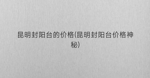 昆明封阳台的价格(昆明封阳台价格神秘)