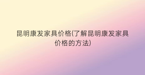 昆明康发家具价格(了解昆明康发家具价格的方法)
