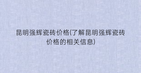 昆明强辉瓷砖价格(了解昆明强辉瓷砖价格的相关信息)