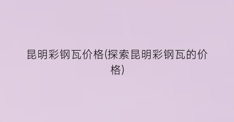 昆明彩钢瓦价格(探索昆明彩钢瓦的价格)