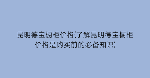 昆明德宝橱柜价格(了解昆明德宝橱柜价格是购买前的必备知识)