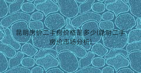 昆明房价二手房价格是多少(昆明二手房价市场分析)