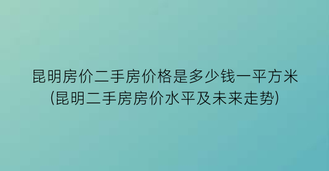 昆明房价二手房价格是多少钱一平方米(昆明二手房房价水平及未来走势)